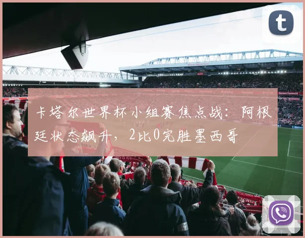 卡塔尔世界杯小组赛焦点战：阿根廷状态飙升，2比0完胜墨西哥
