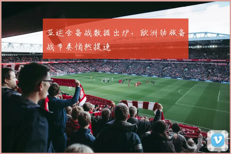 亚运会备战数据出炉，欧洲劲旅备战节奏悄然提速