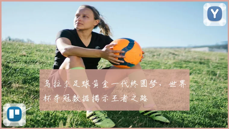 乌拉圭足球黄金一代终圆梦，世界杯夺冠数据揭示王者之路