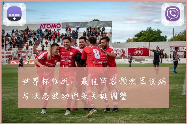 世界杯临近，最佳阵容预测因伤病与状态波动迎来关键调整