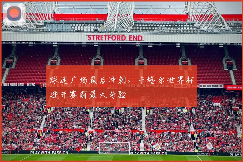 球迷广场最后冲刺，卡塔尔世界杯迎开赛前最大考验