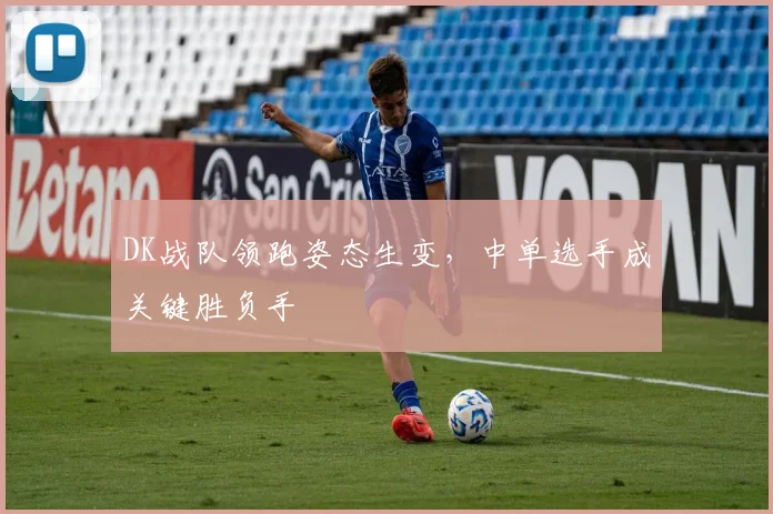 DK战队领跑姿态生变，中单选手成关键胜负手
