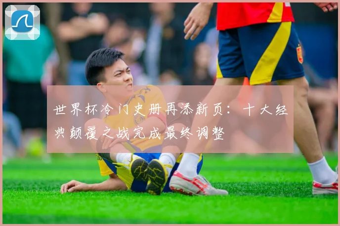 世界杯冷门史册再添新页：十大经典颠覆之战完成最终调整
