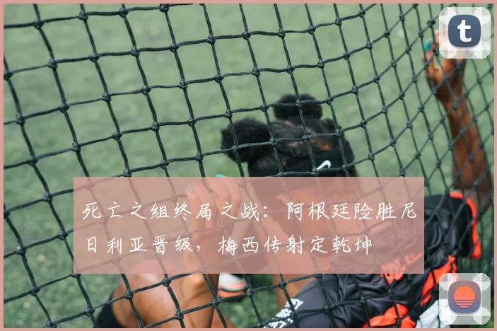 死亡之组终局之战：阿根廷险胜尼日利亚晋级，梅西传射定乾坤