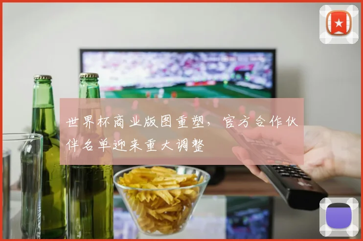 世界杯商业版图重塑，官方合作伙伴名单迎来重大调整