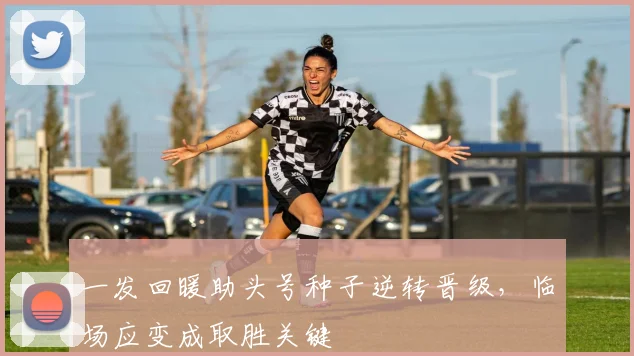 一发回暖助头号种子逆转晋级，临场应变成取胜关键