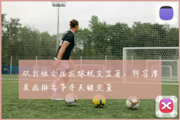 双打组合接发球蜕变显著，阵容厚度成排名争夺关键变量