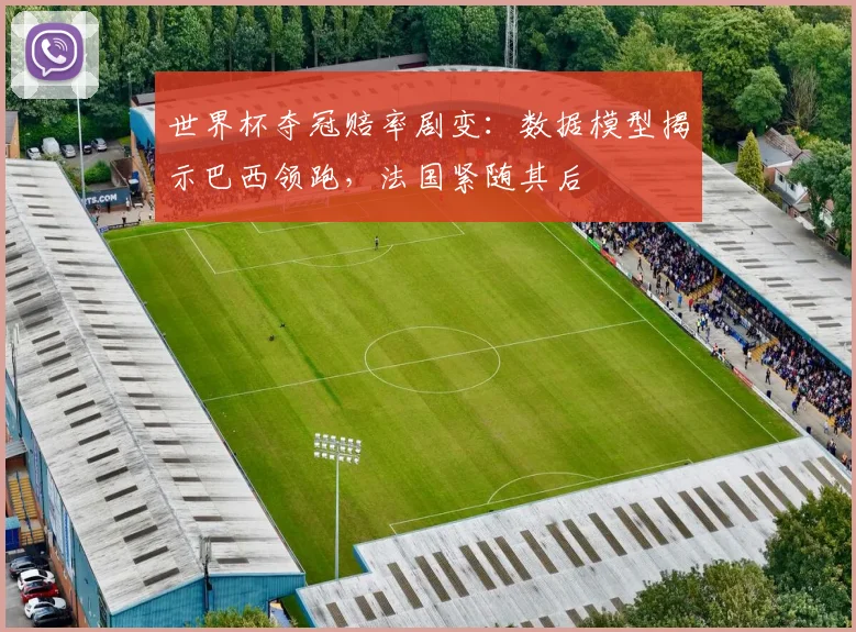 世界杯夺冠赔率剧变：数据模型揭示巴西领跑，法国紧随其后