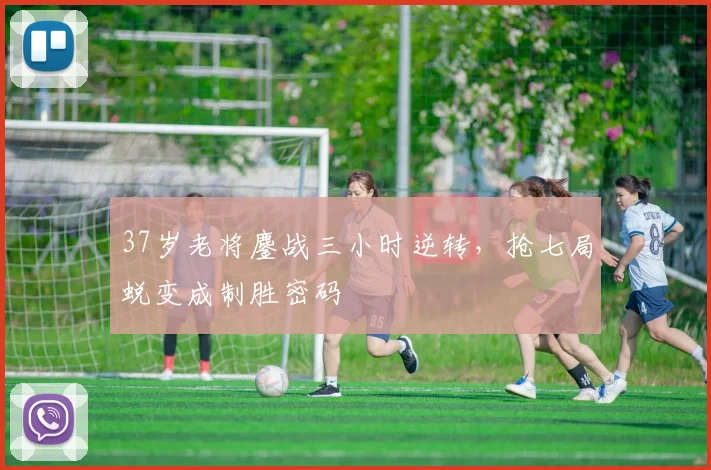 37岁老将鏖战三小时逆转，抢七局蜕变成制胜密码
