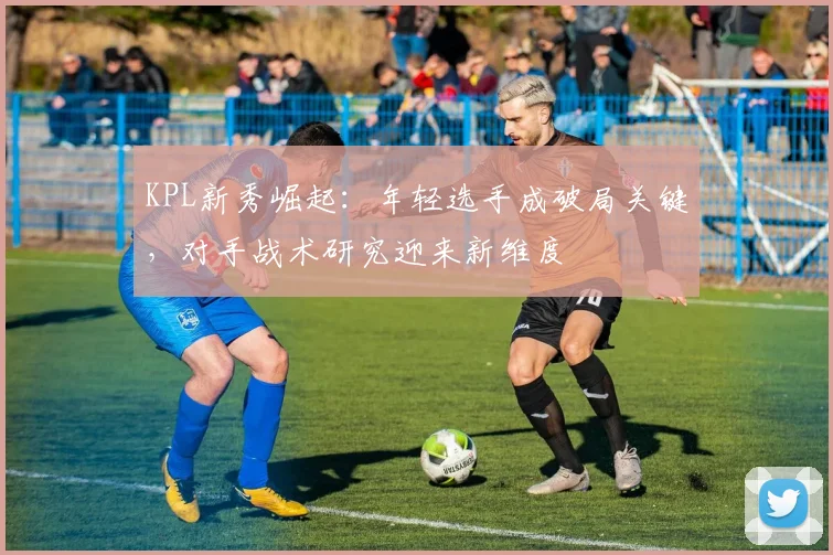 KPL新秀崛起：年轻选手成破局关键，对手战术研究迎来新维度