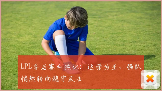 LPL季后赛白热化：运营为王，强队悄然转向稳守反击