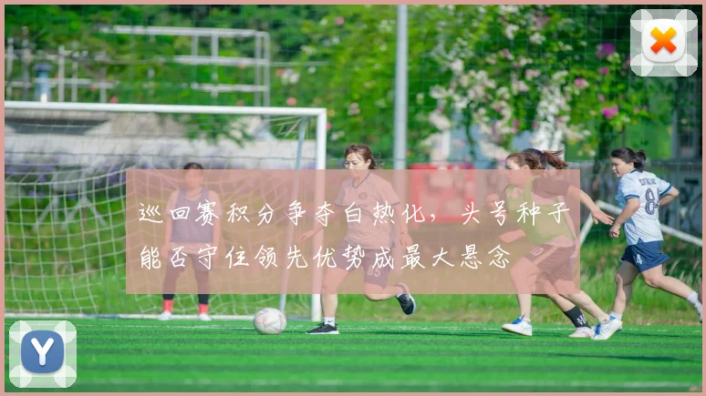 巡回赛积分争夺白热化，头号种子能否守住领先优势成最大悬念