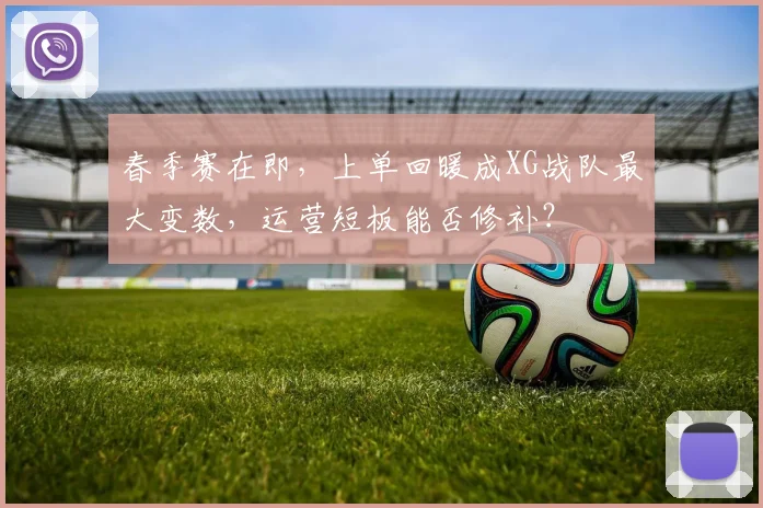 春季赛在即，上单回暖成XG战队最大变数，运营短板能否修补？