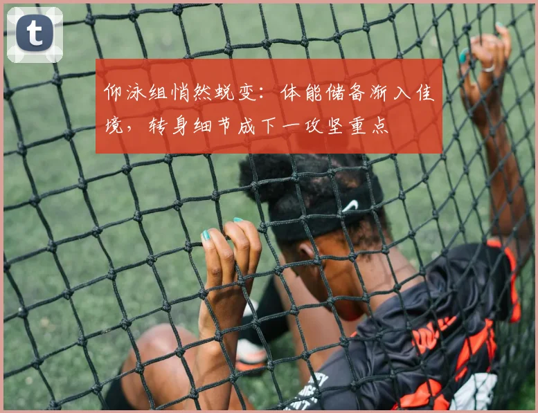 仰泳组悄然蜕变：体能储备渐入佳境，转身细节成下一攻坚重点