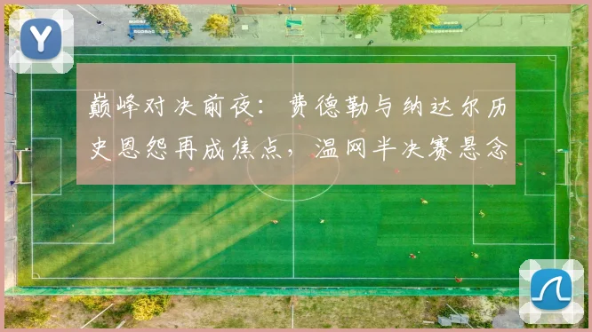 巅峰对决前夜：费德勒与纳达尔历史恩怨再成焦点，温网半决赛悬念迭起