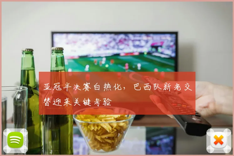 亚冠半决赛白热化，巴西队新老交替迎来关键考验