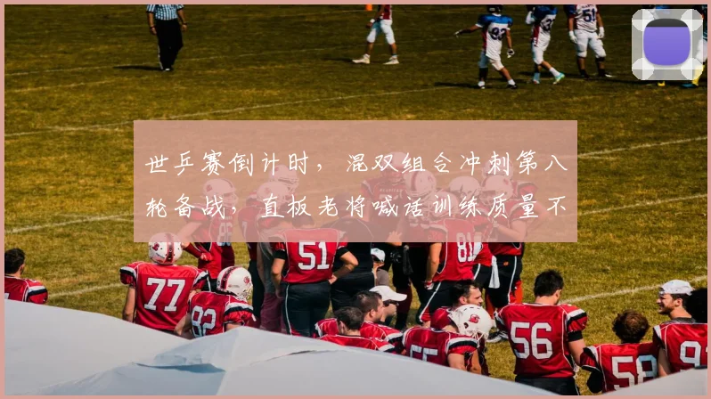 世乒赛倒计时，混双组合冲刺第八轮备战，直板老将喊话训练质量不能松