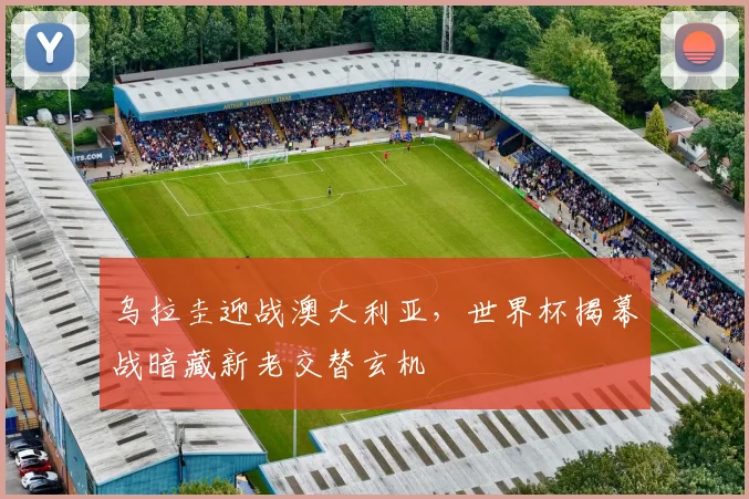 乌拉圭迎战澳大利亚，世界杯揭幕战暗藏新老交替玄机