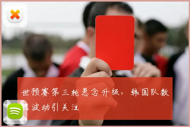 世预赛第三轮悬念升级，韩国队数据波动引关注