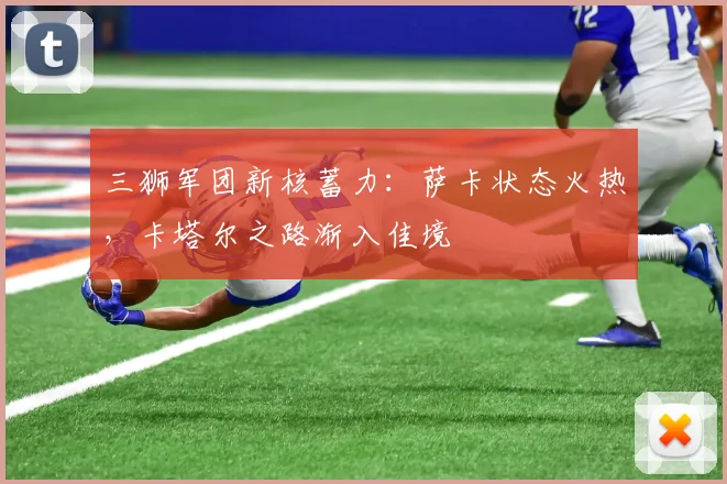 三狮军团新核蓄力：萨卡状态火热，卡塔尔之路渐入佳境