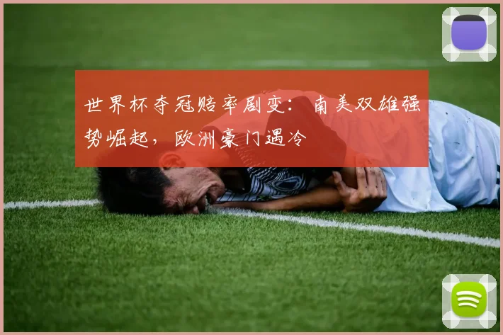 世界杯夺冠赔率剧变：南美双雄强势崛起，欧洲豪门遇冷