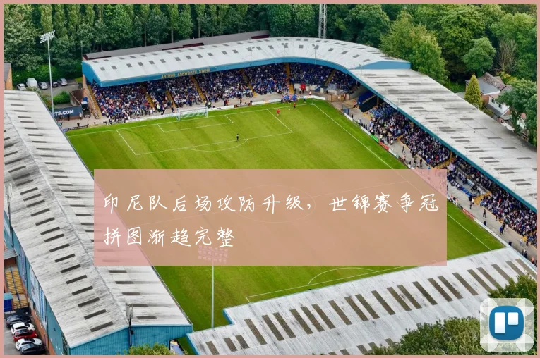 印尼队后场攻防升级，世锦赛争冠拼图渐趋完整