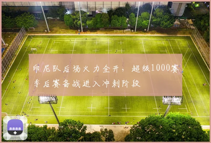 印尼队后场火力全开，超级1000赛季后赛备战进入冲刺阶段