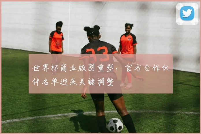 世界杯商业版图重塑，官方合作伙伴名单迎来关键调整
