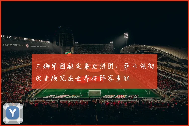 三狮军团敲定最后拼图，萨卡领衔攻击线完成世界杯阵容重组