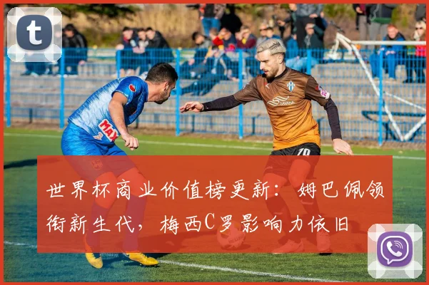 世界杯商业价值榜更新：姆巴佩领衔新生代，梅西C罗影响力依旧