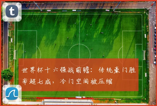 世界杯十六强战前瞻：传统豪门胜率超七成，冷门空间被压缩