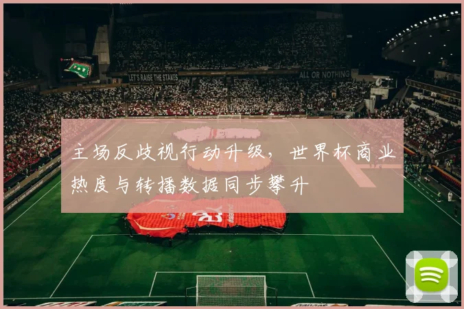 主场反歧视行动升级，世界杯商业热度与转播数据同步攀升