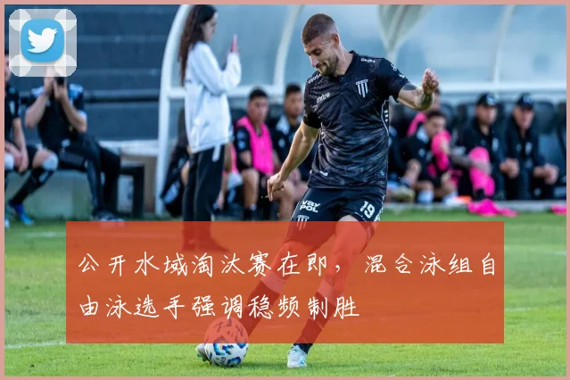 公开水域淘汰赛在即，混合泳组自由泳选手强调稳频制胜